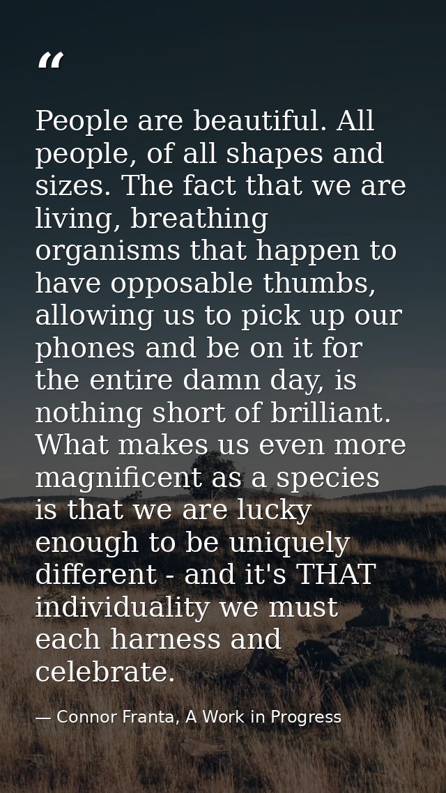 People are beautiful. All people, of all shapes and sizes. The fact that we are living, breathing organisms that happen  — Connor Franta, A Work in Progress