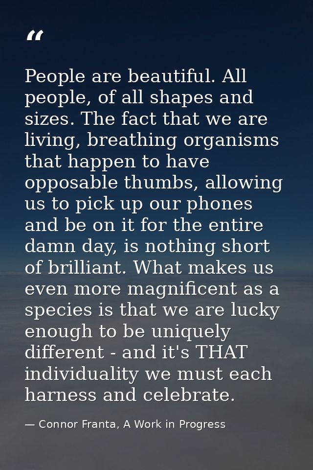 People are beautiful. All people, of all shapes and sizes. The fact that we are living, breathing organisms that happen  — Connor Franta, A Work in Progress