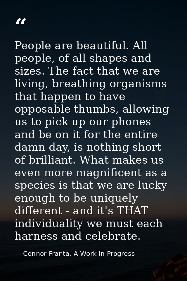 People are beautiful. All people, of all shapes and sizes. The fact that we are living, breathing organisms that happen  — Connor Franta, A Work in Progress