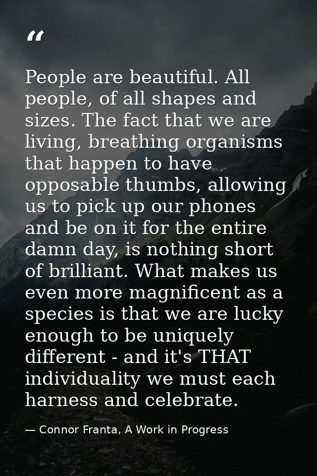 People are beautiful. All people, of all shapes and sizes. The fact that we are living, breathing organisms that happen  — Connor Franta, A Work in Progress