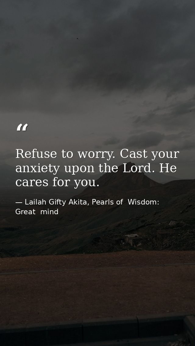 Refuse to worry. Cast your anxiety upon the Lord. He cares for you. — Lailah Gifty Akita, Pearls of  Wisdom: Great  mind