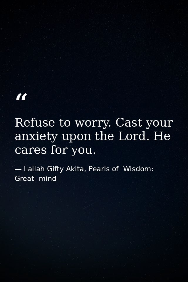 Refuse to worry. Cast your anxiety upon the Lord. He cares for you. — Lailah Gifty Akita, Pearls of  Wisdom: Great  mind