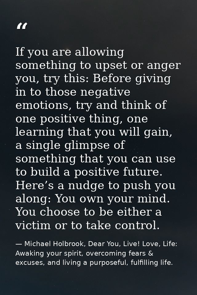 If you are allowing something to upset or anger you, try this: Before giving in to those negative emotions, try and thin — Michael Holbrook, Dear You, Live! Love, Life: Awaking your spirit, overcoming fears & excuses, and living a purposeful, fulfilling life.