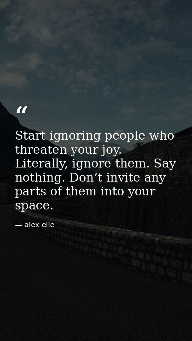 Start ignoring people who threaten your joy. Literally, ignore them. Say nothing. Don’t invite any parts of them into yo — alex elle