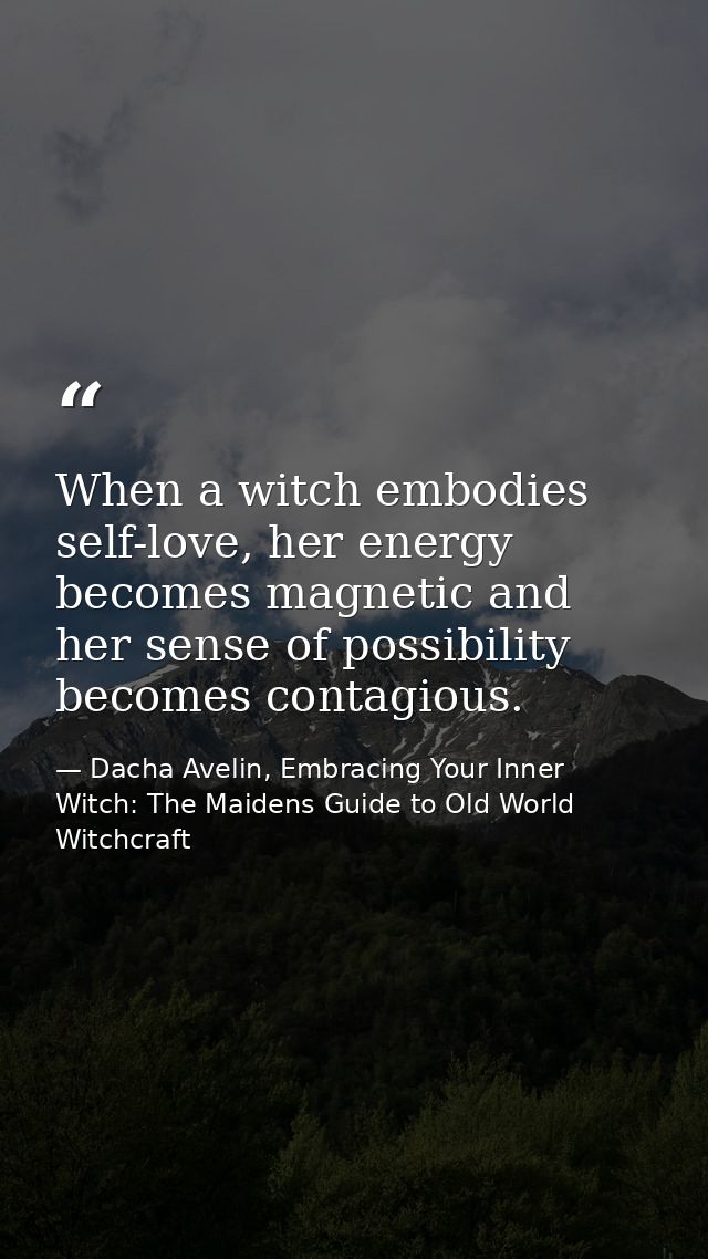 When a witch embodies self-love, her energy becomes magnetic and her sense of possibility becomes contagious. — Dacha Avelin, Embracing Your Inner Witch: The Maidens Guide to Old World Witchcraft