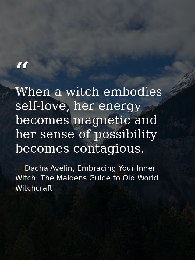 When a witch embodies self-love, her energy becomes magnetic and her sense of possibility becomes contagious. — Dacha Avelin, Embracing Your Inner Witch: The Maidens Guide to Old World Witchcraft