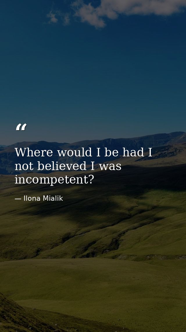 Where would I be had I not believed I was incompetent? — Ilona Mialik