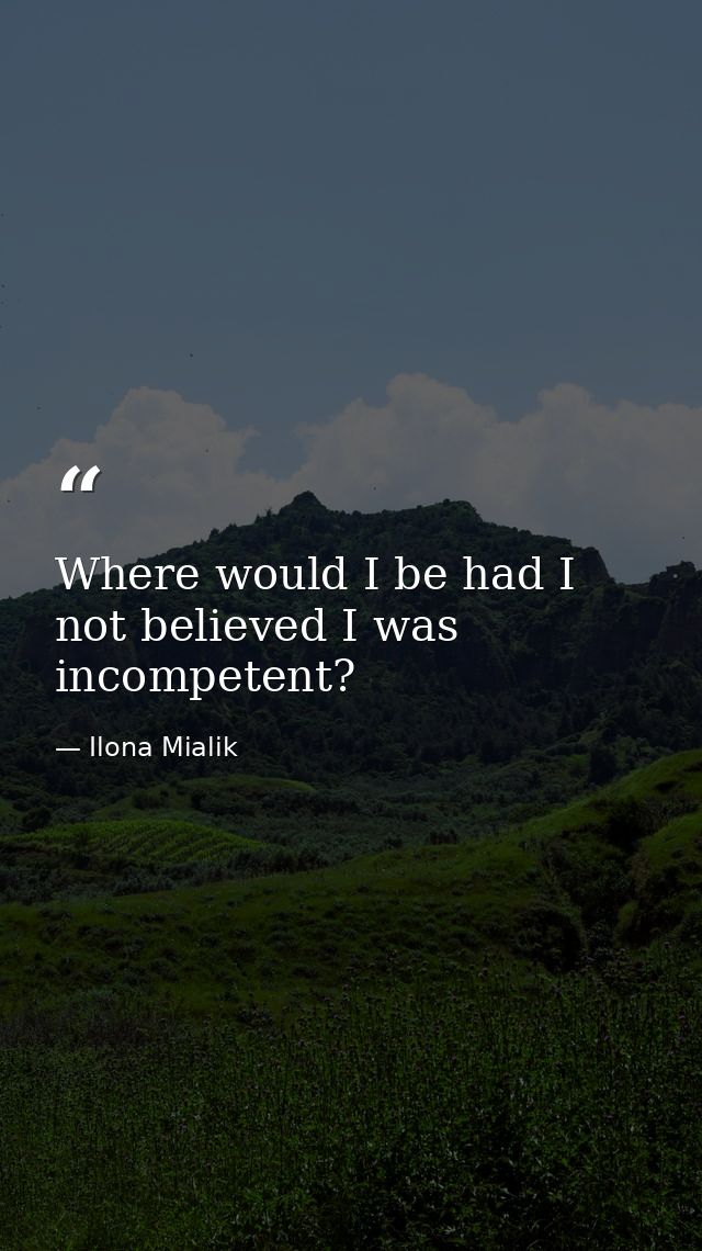 Where would I be had I not believed I was incompetent? — Ilona Mialik