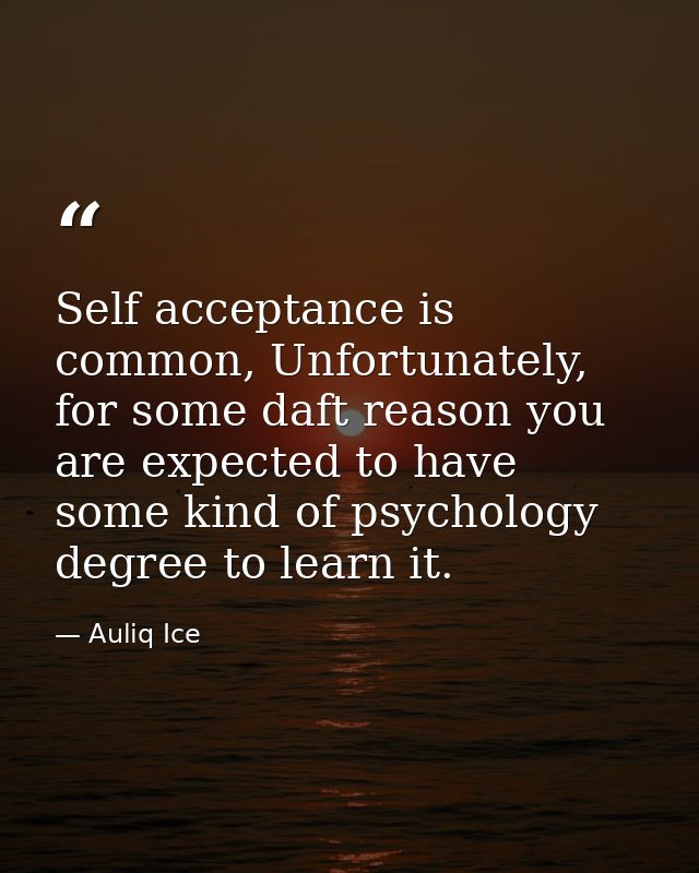 Self acceptance is common, Unfortunately, for some daft reason you are expected to have some kind of psychology degree t — Auliq Ice