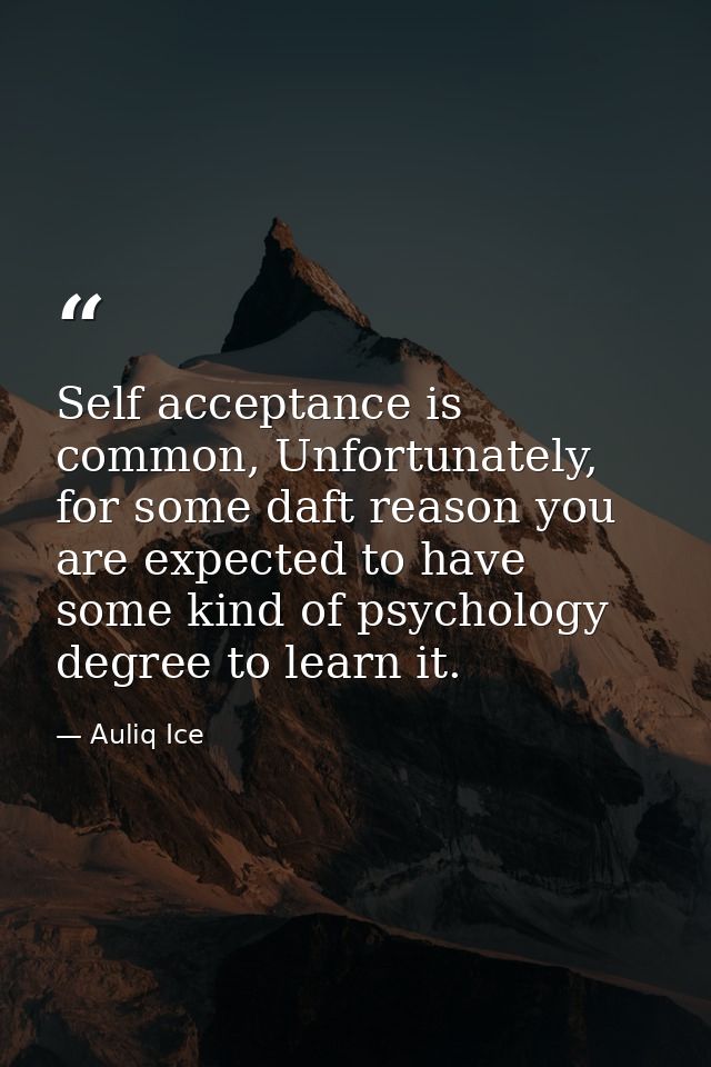 Self acceptance is common, Unfortunately, for some daft reason you are expected to have some kind of psychology degree t — Auliq Ice