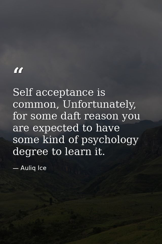 Self acceptance is common, Unfortunately, for some daft reason you are expected to have some kind of psychology degree t — Auliq Ice