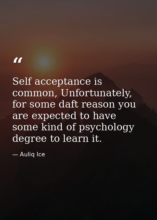 Self acceptance is common, Unfortunately, for some daft reason you are expected to have some kind of psychology degree t — Auliq Ice
