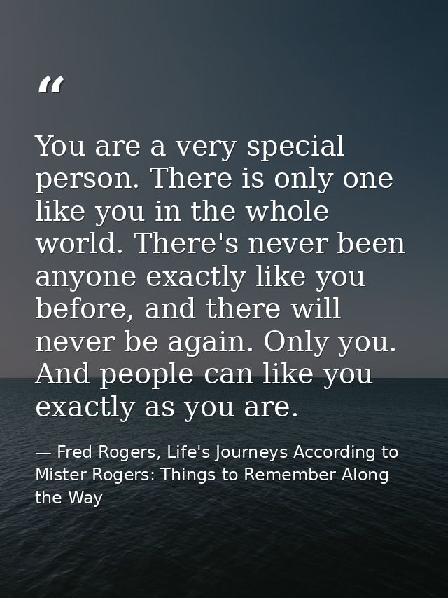 You are a very special person. There is only one like you in the whole world. There's never been anyone exactly like you — Fred Rogers, Life's Journeys According to Mister Rogers: Things to Remember Along the Way