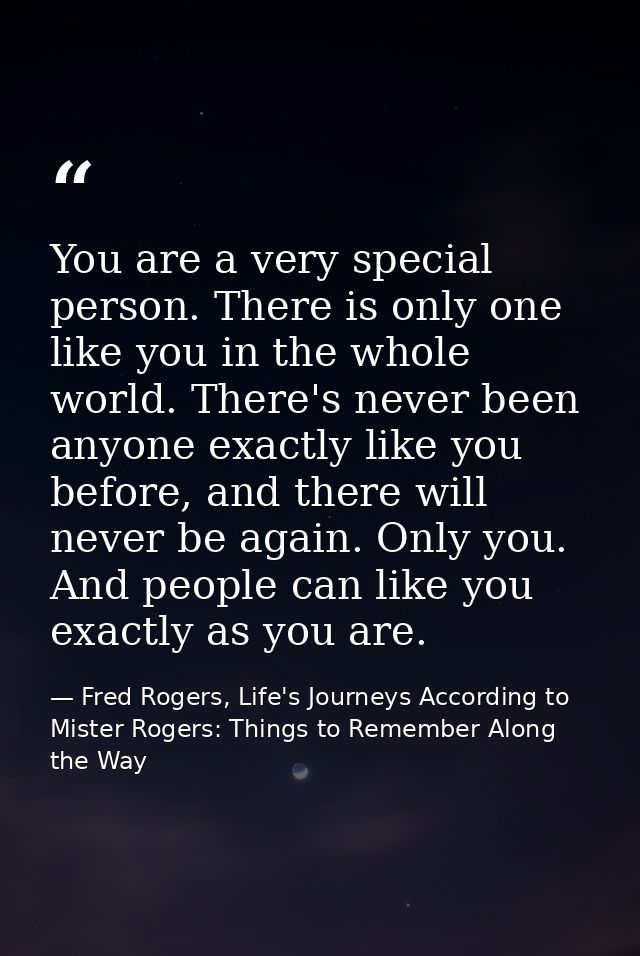 You are a very special person. There is only one like you in the whole world. There's never been anyone exactly like you — Fred Rogers, Life's Journeys According to Mister Rogers: Things to Remember Along the Way