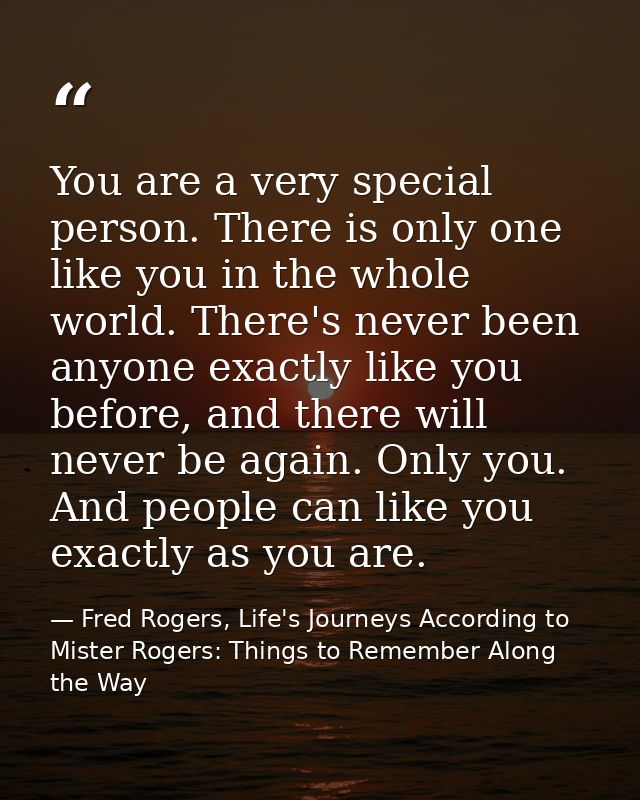 You are a very special person. There is only one like you in the whole world. There's never been anyone exactly like you — Fred Rogers, Life's Journeys According to Mister Rogers: Things to Remember Along the Way