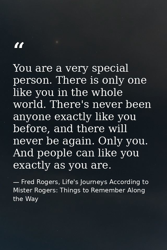 You are a very special person. There is only one like you in the whole world. There's never been anyone exactly like you — Fred Rogers, Life's Journeys According to Mister Rogers: Things to Remember Along the Way