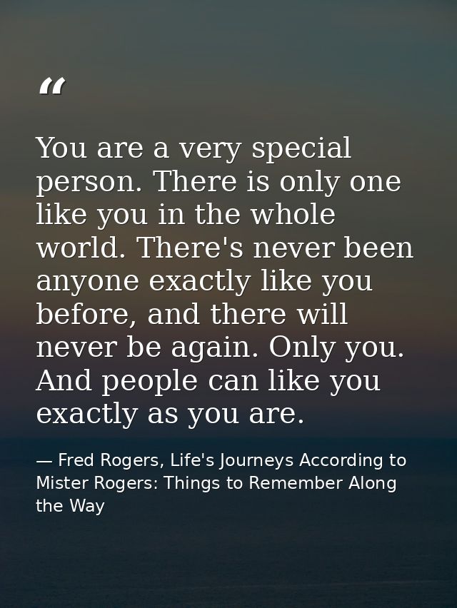 You are a very special person. There is only one like you in the whole world. There's never been anyone exactly like you — Fred Rogers, Life's Journeys According to Mister Rogers: Things to Remember Along the Way