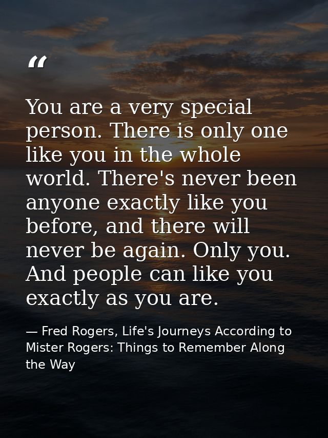 You are a very special person. There is only one like you in the whole world. There's never been anyone exactly like you — Fred Rogers, Life's Journeys According to Mister Rogers: Things to Remember Along the Way