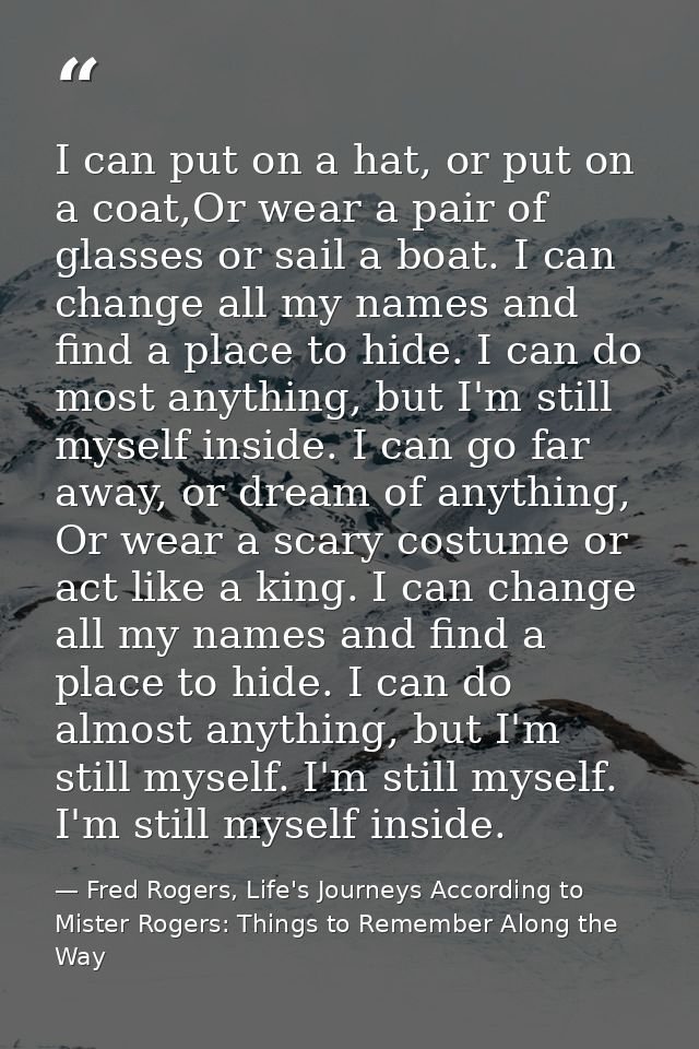 I can put on a hat, or put on a coat,Or wear a pair of glasses or sail a boat. I can change all my names and find a plac — Fred Rogers, Life's Journeys According to Mister Rogers: Things to Remember Along the Way