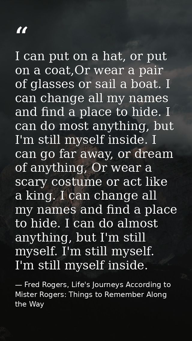 I can put on a hat, or put on a coat,Or wear a pair of glasses or sail a boat. I can change all my names and find a plac — Fred Rogers, Life's Journeys According to Mister Rogers: Things to Remember Along the Way
