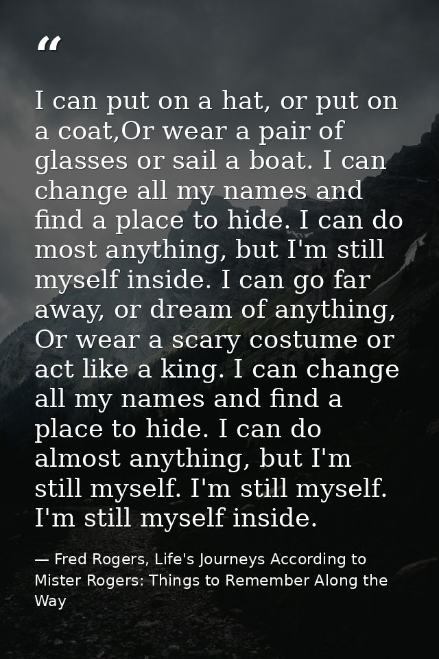 I can put on a hat, or put on a coat,Or wear a pair of glasses or sail a boat. I can change all my names and find a plac — Fred Rogers, Life's Journeys According to Mister Rogers: Things to Remember Along the Way