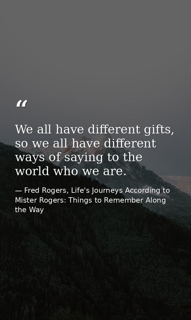 We all have different gifts, so we all have different ways of saying to the world who we are. — Fred Rogers, Life's Journeys According to Mister Rogers: Things to Remember Along the Way