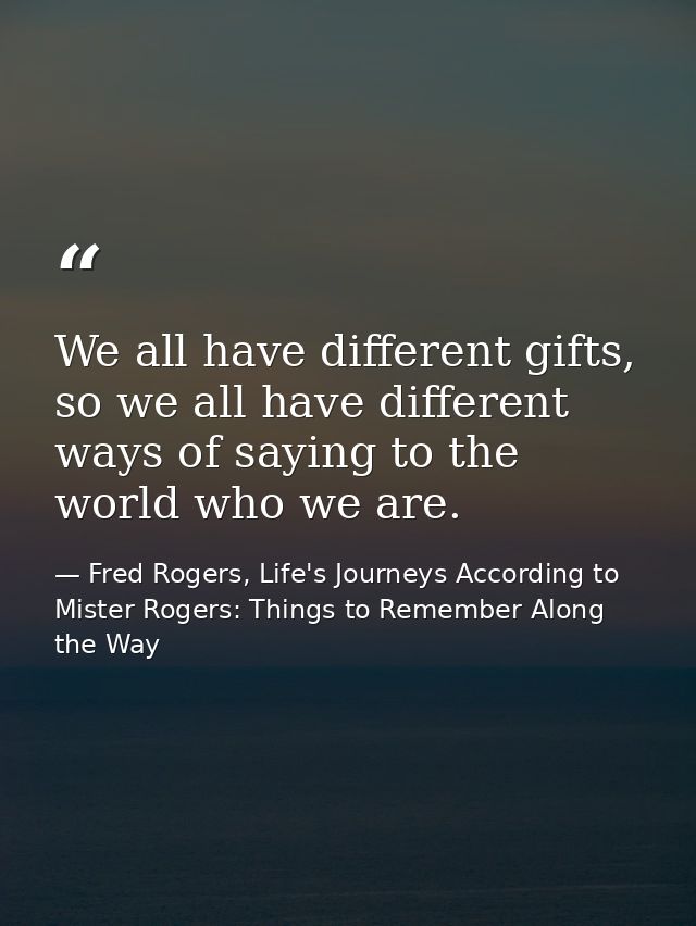 We all have different gifts, so we all have different ways of saying to the world who we are. — Fred Rogers, Life's Journeys According to Mister Rogers: Things to Remember Along the Way