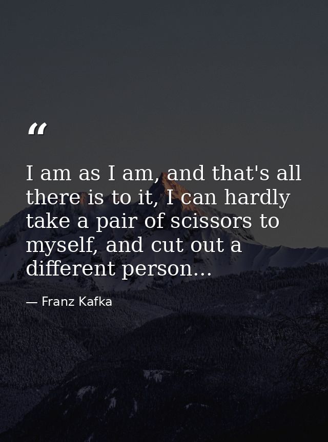 I am as I am, and that's all there is to it, I can hardly take a pair of scissors to myself, and cut out a different per — Franz Kafka