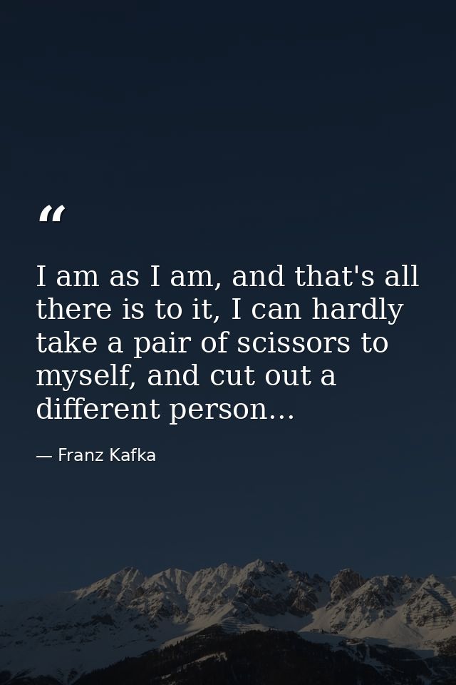 I am as I am, and that's all there is to it, I can hardly take a pair of scissors to myself, and cut out a different per — Franz Kafka