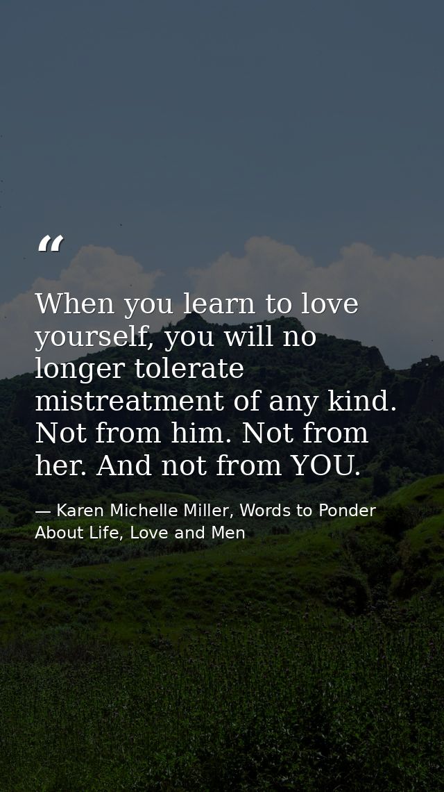 When you learn to love yourself, you will no longer tolerate mistreatment of any kind. Not from him. Not from her. And n — Karen Michelle Miller, Words to Ponder About Life, Love and Men