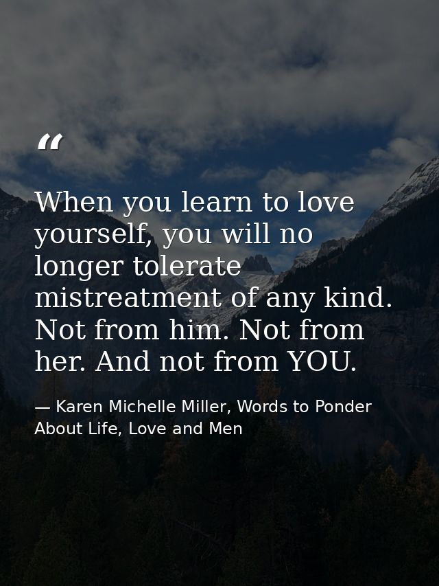 When you learn to love yourself, you will no longer tolerate mistreatment of any kind. Not from him. Not from her. And n — Karen Michelle Miller, Words to Ponder About Life, Love and Men