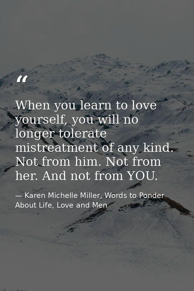 When you learn to love yourself, you will no longer tolerate mistreatment of any kind. Not from him. Not from her. And n — Karen Michelle Miller, Words to Ponder About Life, Love and Men