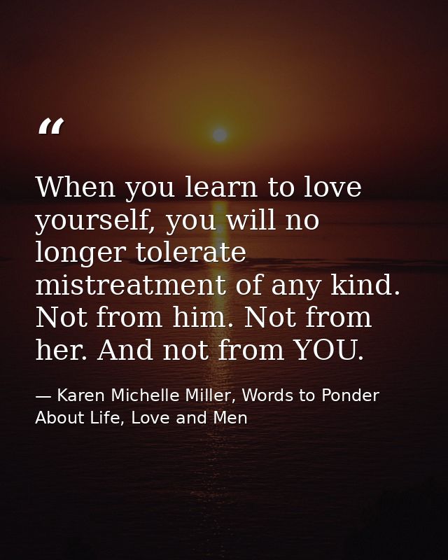 When you learn to love yourself, you will no longer tolerate mistreatment of any kind. Not from him. Not from her. And n — Karen Michelle Miller, Words to Ponder About Life, Love and Men
