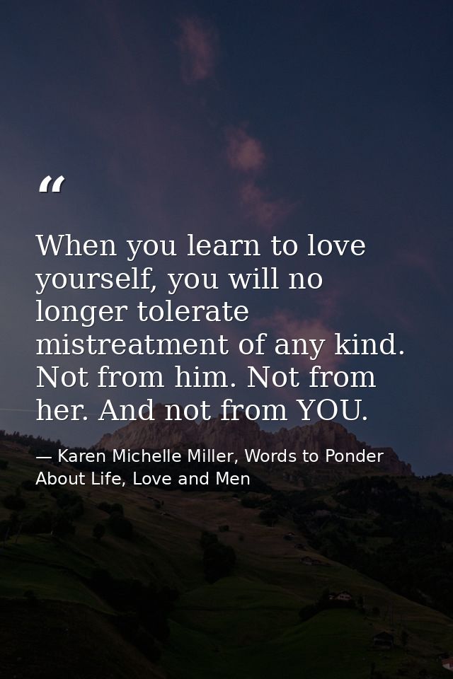 When you learn to love yourself, you will no longer tolerate mistreatment of any kind. Not from him. Not from her. And n — Karen Michelle Miller, Words to Ponder About Life, Love and Men