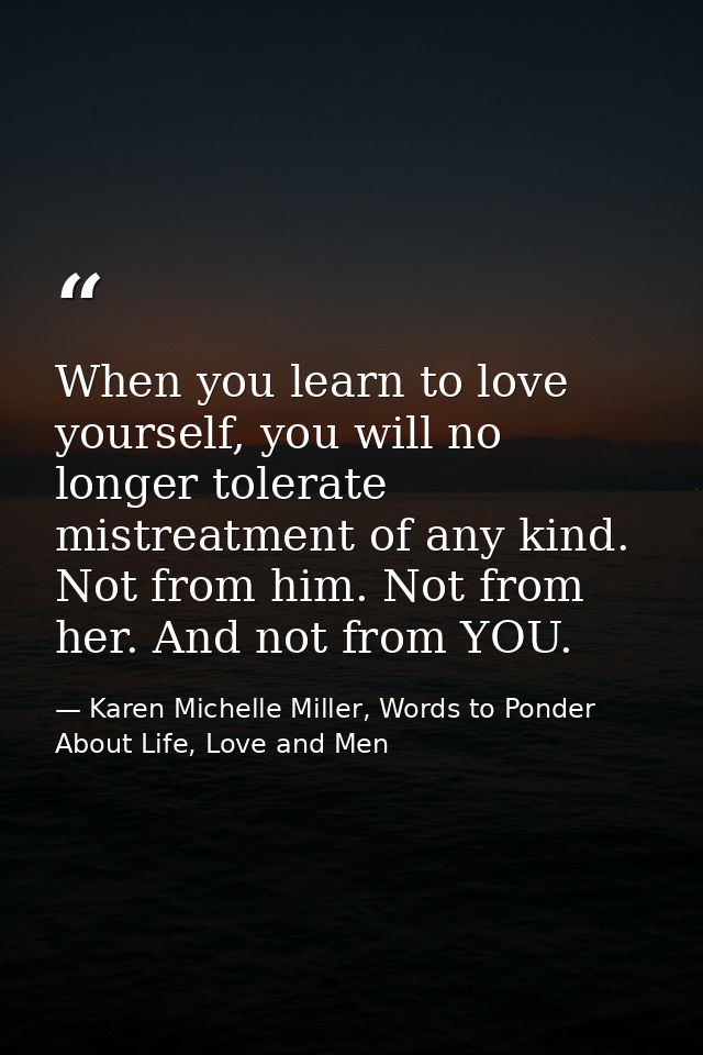 When you learn to love yourself, you will no longer tolerate mistreatment of any kind. Not from him. Not from her. And n — Karen Michelle Miller, Words to Ponder About Life, Love and Men