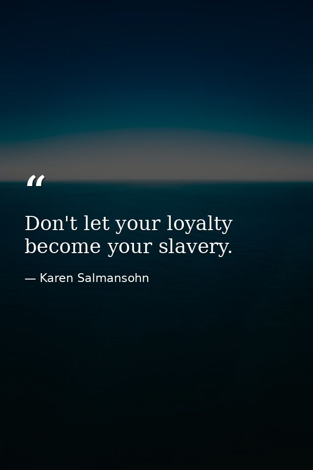 Don't let your loyalty become your slavery. — Karen Salmansohn