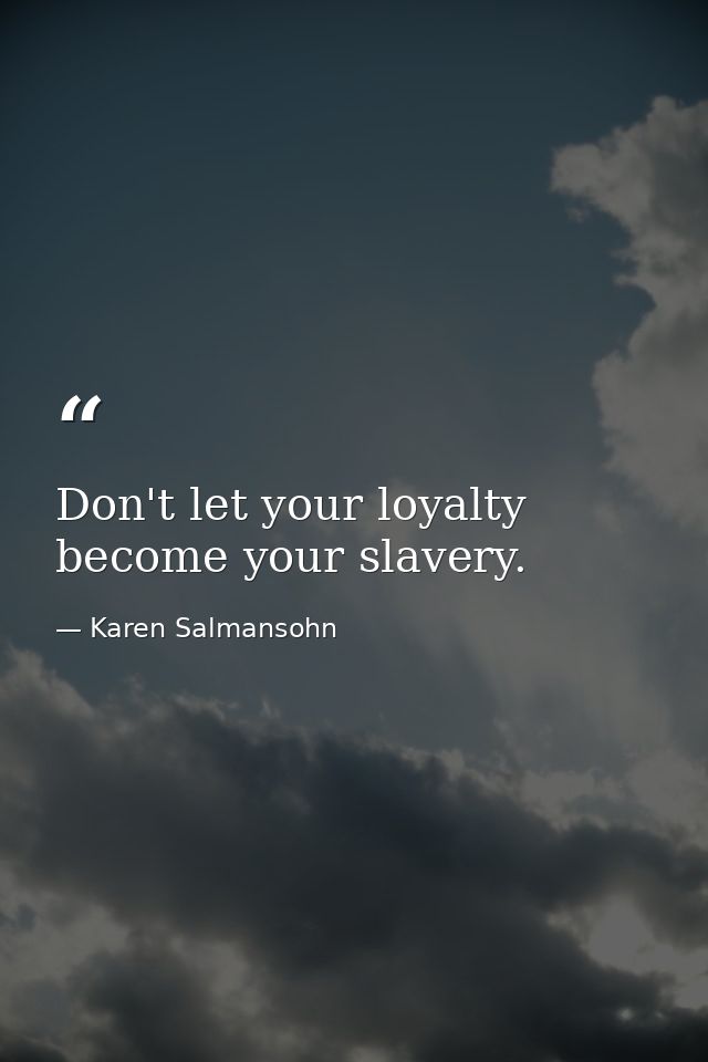 Don't let your loyalty become your slavery. — Karen Salmansohn
