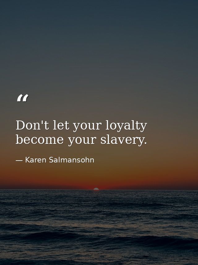 Don't let your loyalty become your slavery. — Karen Salmansohn