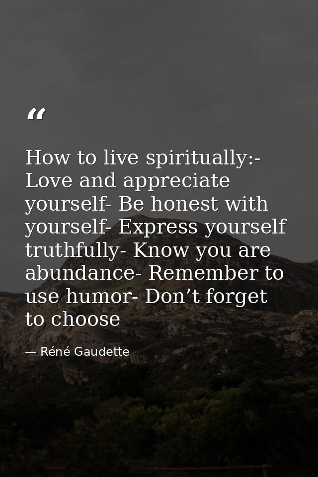 How to live spiritually:- Love and appreciate yourself- Be honest with yourself- Express yourself truthfully- Know you a — Réné Gaudette