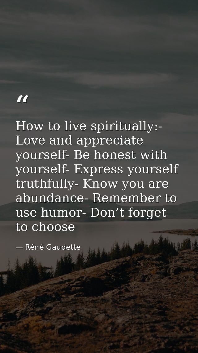 How to live spiritually:- Love and appreciate yourself- Be honest with yourself- Express yourself truthfully- Know you a — Réné Gaudette