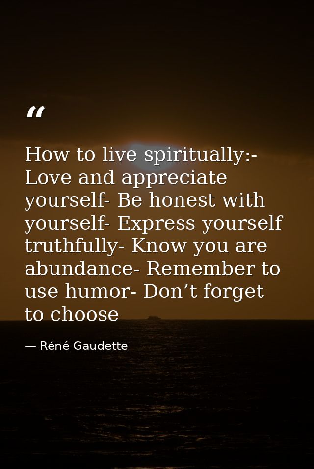 How to live spiritually:- Love and appreciate yourself- Be honest with yourself- Express yourself truthfully- Know you a — Réné Gaudette