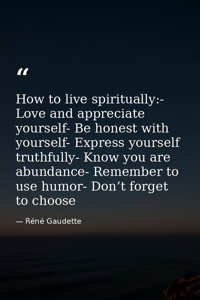 How to live spiritually:- Love and appreciate yourself- Be honest with yourself- Express yourself truthfully- Know you a — Réné Gaudette