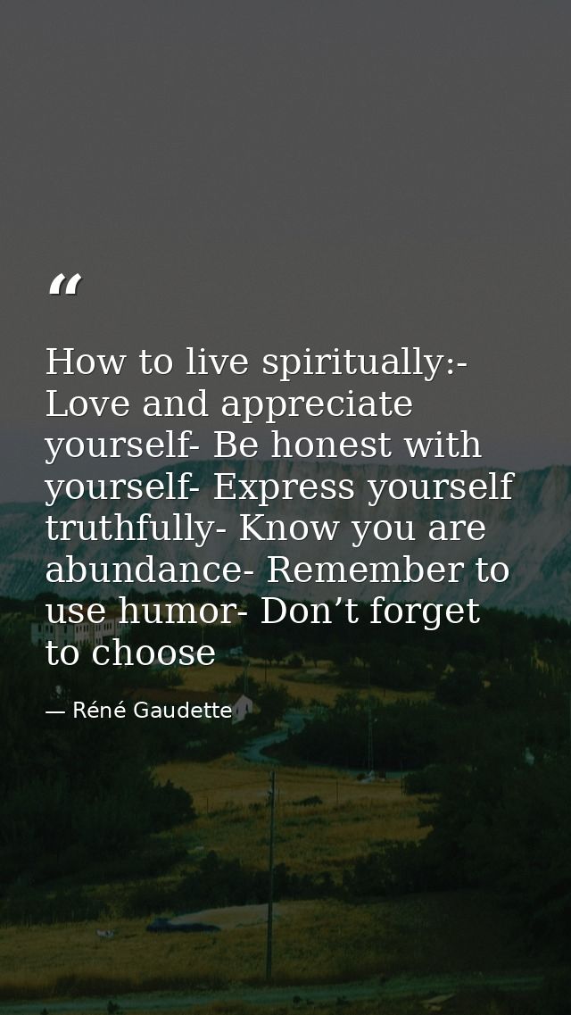 How to live spiritually:- Love and appreciate yourself- Be honest with yourself- Express yourself truthfully- Know you a — Réné Gaudette