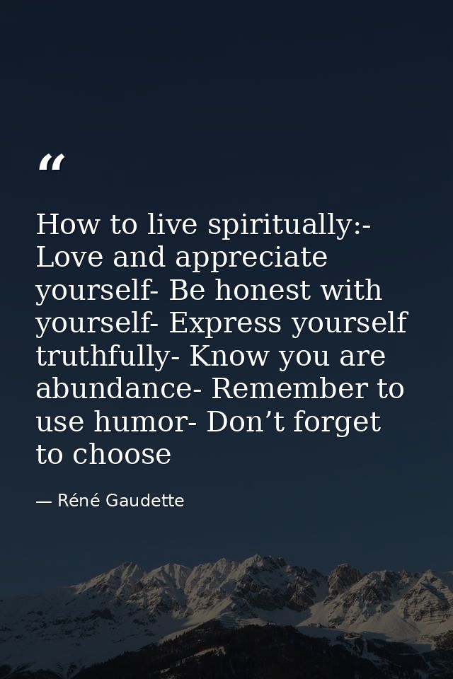 How to live spiritually:- Love and appreciate yourself- Be honest with yourself- Express yourself truthfully- Know you a — Réné Gaudette