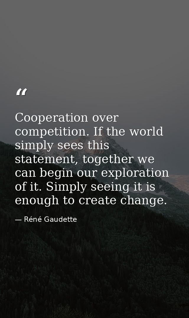 Cooperation over competition. If the world simply sees this statement, together we can begin our exploration of it. Simp — Réné Gaudette