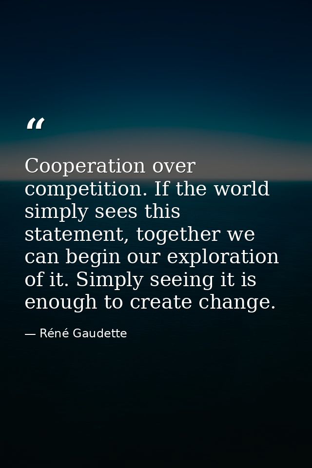 Cooperation over competition. If the world simply sees this statement, together we can begin our exploration of it. Simp — Réné Gaudette