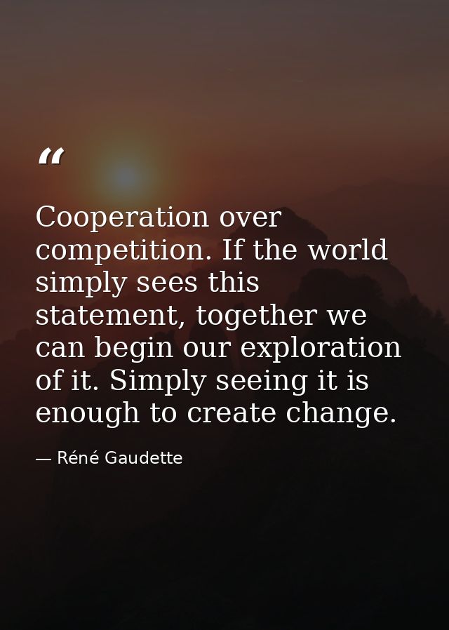 Cooperation over competition. If the world simply sees this statement, together we can begin our exploration of it. Simp — Réné Gaudette