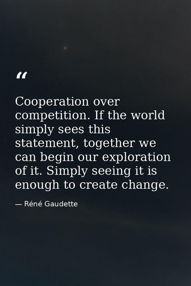 Cooperation over competition. If the world simply sees this statement, together we can begin our exploration of it. Simp — Réné Gaudette