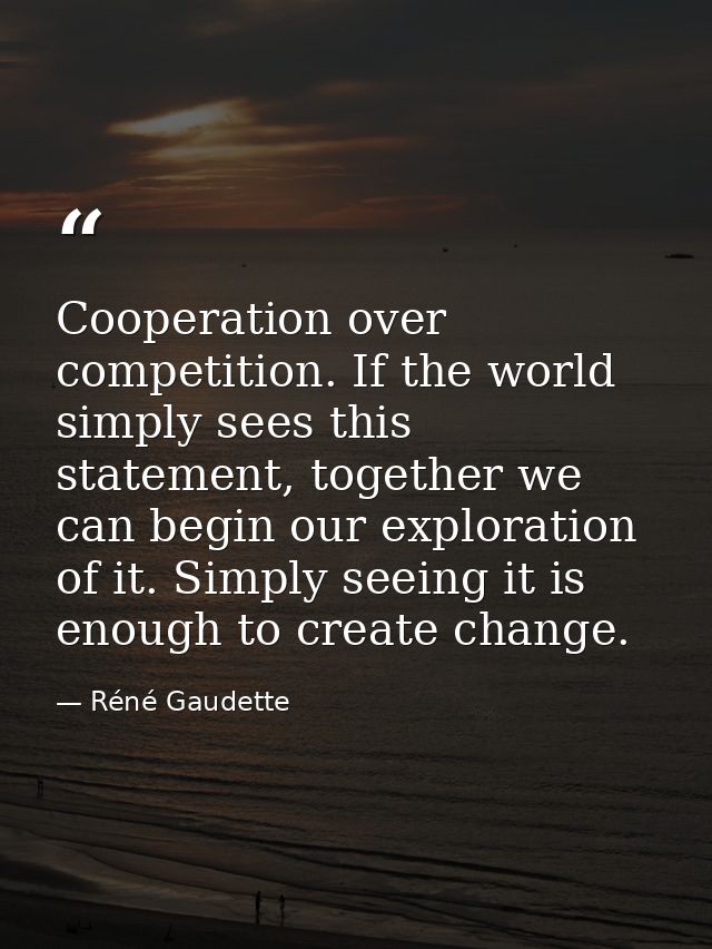 Cooperation over competition. If the world simply sees this statement, together we can begin our exploration of it. Simp — Réné Gaudette