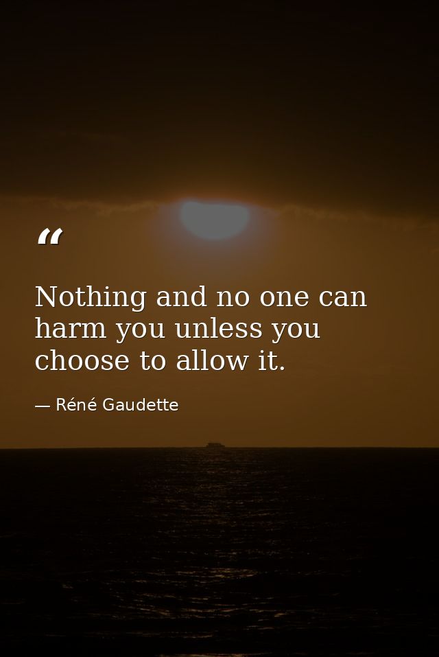 Nothing and no one can harm you unless you choose to allow it. — Réné Gaudette